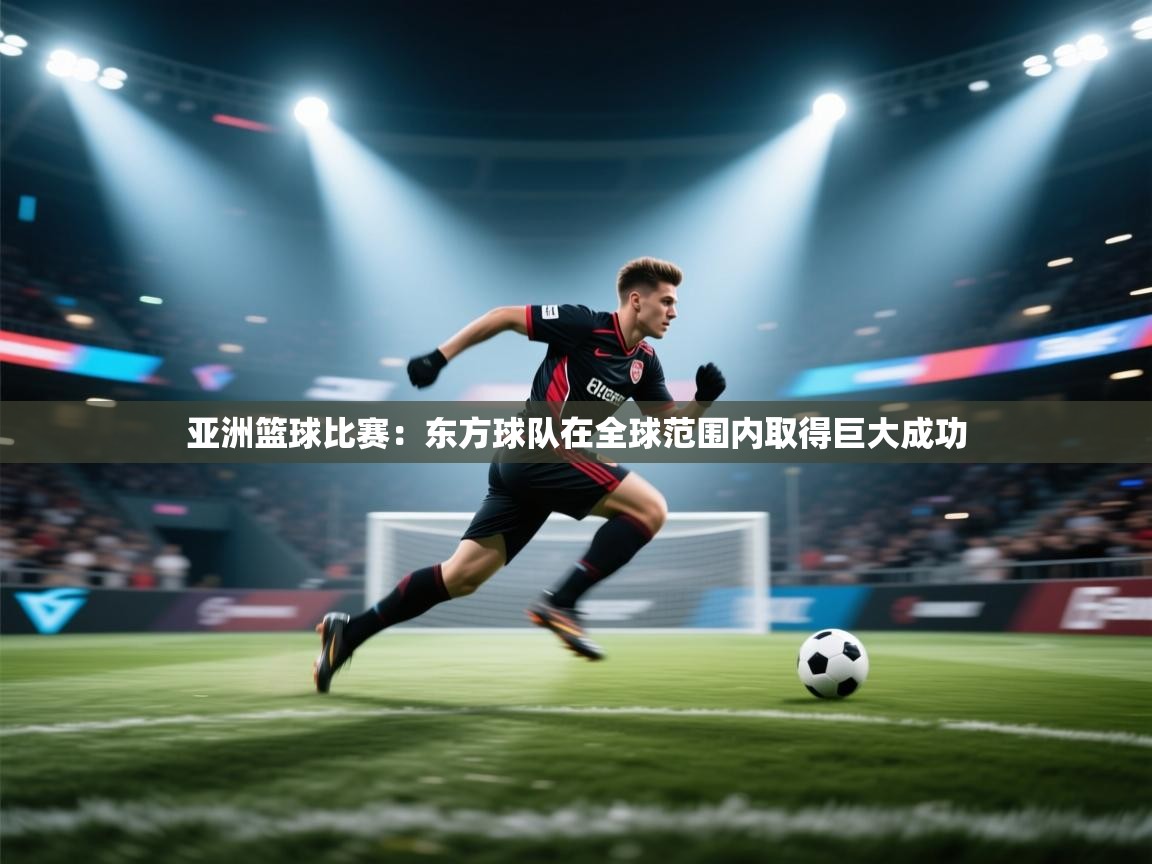 亚洲篮球比赛：东方球队在全球范围内取得巨大成功  第2张